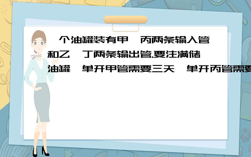 一个油罐装有甲、丙两条输入管和乙、丁两条输出管.要注满储油罐,单开甲管需要三天,单开丙管需要5天,要输空油罐,单开乙管需要4天,单开丁管需要6天,现在罐内装有1/6罐油,如果按甲、乙、