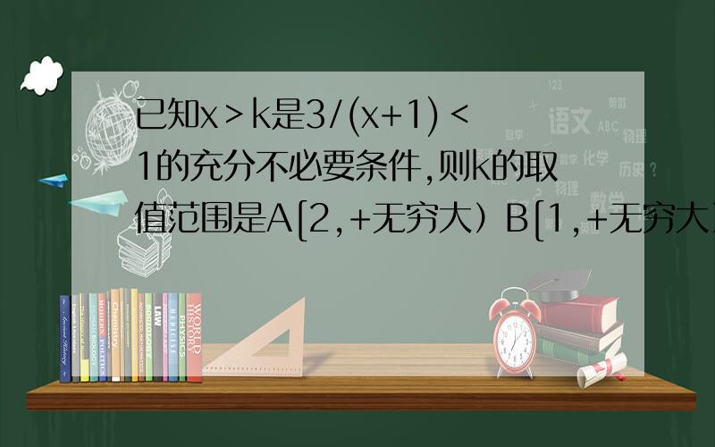 已知x＞k是3/(x+1)＜1的充分不必要条件,则k的取值范围是A[2,+无穷大）B[1,+无穷大）C(2,+无穷大）D(-无穷大,-1]