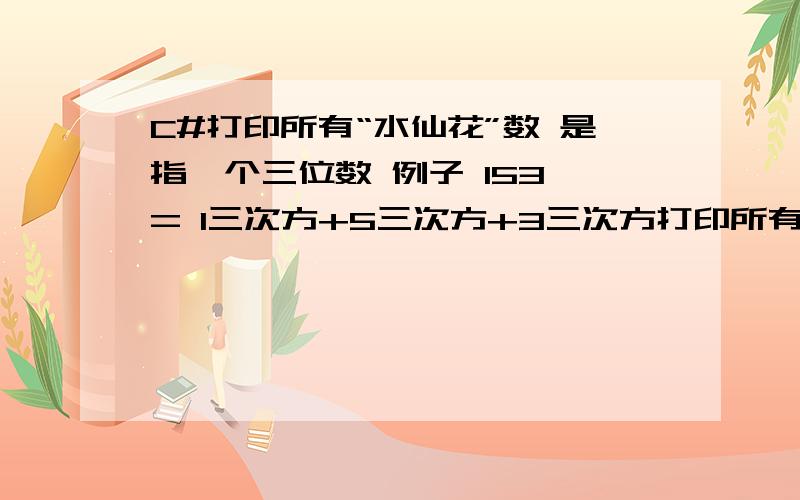 C#打印所有“水仙花”数 是指一个三位数 例子 153 = 1三次方+5三次方+3三次方打印所有“水仙花”数是指一个三位数例子 153 = 1三次方+5三次方+3三次方范围是100-999