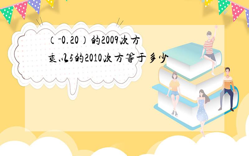 （-0.20）的2009次方乘以5的2010次方等于多少