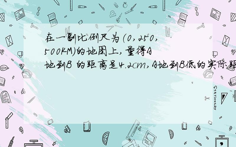 在一副比例尺为（0,250,500KM）的地图上,量得A地到B 的距离是4.2cm,A地到B低的实际距离是多将这个比例尺改写成数字比例尺是多少