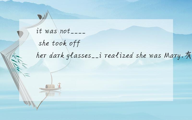 it was not____ she took off her dark glasses__i realized she was Mary.有人说填 until；that说是强调结构，但是去掉it was ……that后句子貌似不通顺……