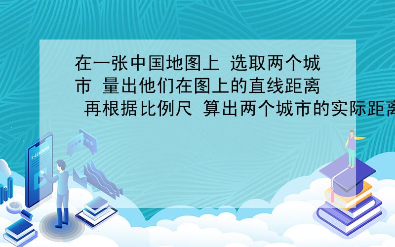 在一张中国地图上 选取两个城市 量出他们在图上的直线距离 再根据比例尺 算出两个城市的实际距离.