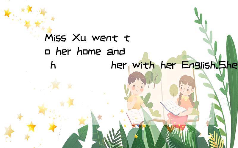 Miss Xu went to her home and h_____her with her English.She's a good teacher.We love her,too.