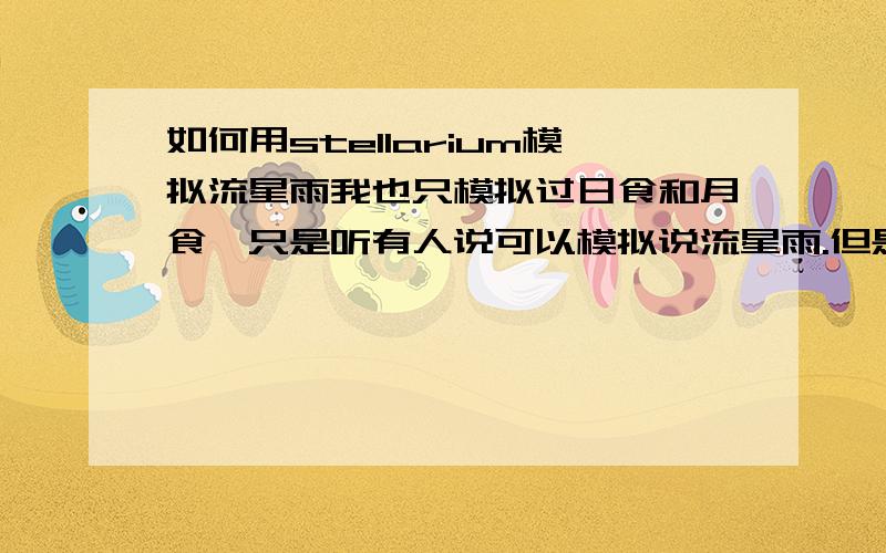 如何用stellarium模拟流星雨我也只模拟过日食和月食,只是听有人说可以模拟说流星雨.但是我试过的好象不行呢