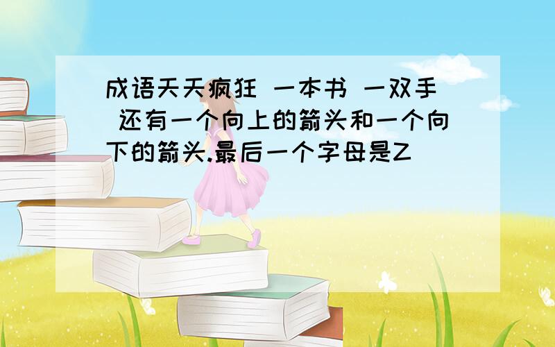 成语天天疯狂 一本书 一双手 还有一个向上的箭头和一个向下的箭头.最后一个字母是Z