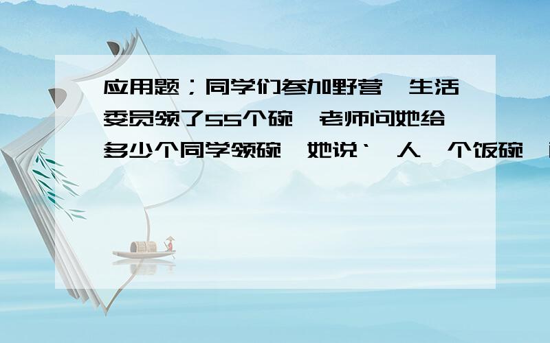 应用题；同学们参加野营,生活委员领了55个碗,老师问她给多少个同学领碗,她说‘一人一个饭碗,两人一个菜碗,三人一个汤碗’,她给（ ）个同学领碗.