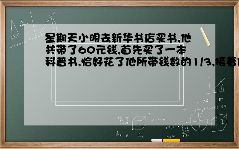 星期天小明去新华书店买书,他共带了60元钱,首先买了一本科普书,恰好花了他所带钱数的1/3,接着他又用余下钱数的2/5买了一本小说,那么,此时他还剩下多少元钱?