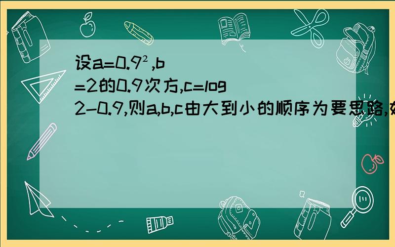 设a=0.9²,b=2的0.9次方,c=log2-0.9,则a,b,c由大到小的顺序为要思路,好的加5分