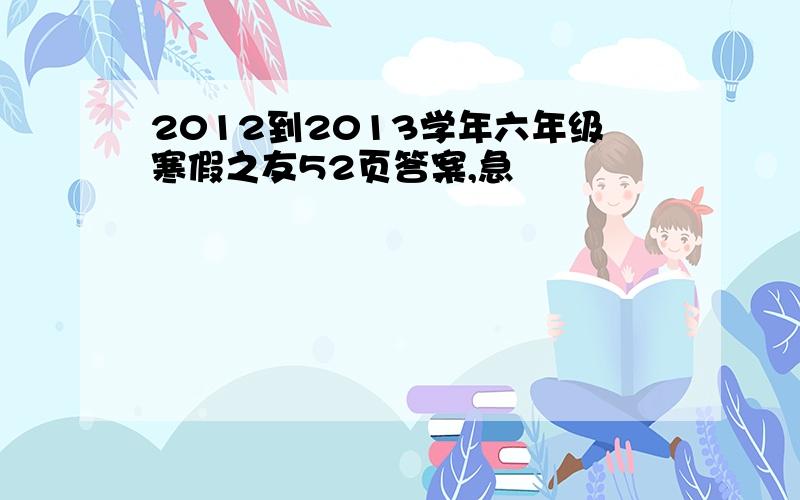 2012到2013学年六年级寒假之友52页答案,急