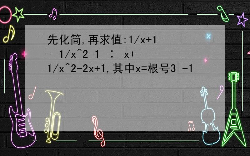 先化简,再求值:1/x+1 - 1/x^2-1 ÷ x+1/x^2-2x+1,其中x=根号3 -1