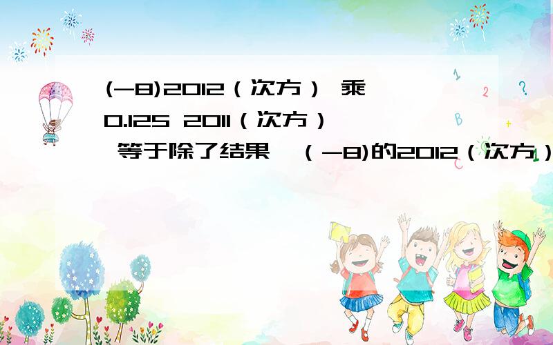 (-8)2012（次方） 乘0.125 2011（次方） 等于除了结果,（-8)的2012（次方） 乘0.125的 2011（次方） 等于