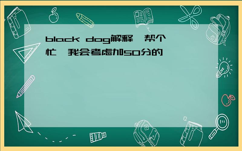 black dog解释,帮个忙,我会考虑加50分的