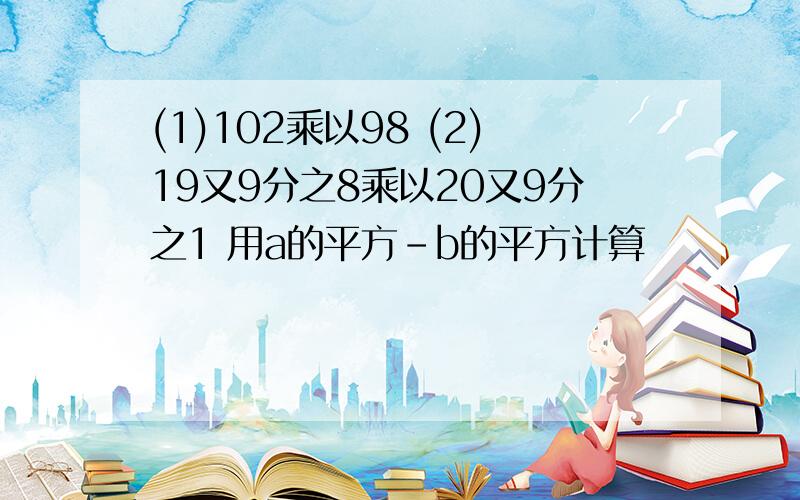 (1)102乘以98 (2)19又9分之8乘以20又9分之1 用a的平方-b的平方计算