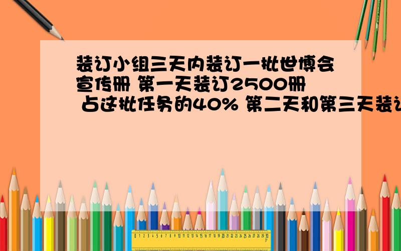 装订小组三天内装订一批世博会宣传册 第一天装订2500册 占这批任务的40% 第二天和第三天装订册数的比是3:2 第三天装订了多少册?