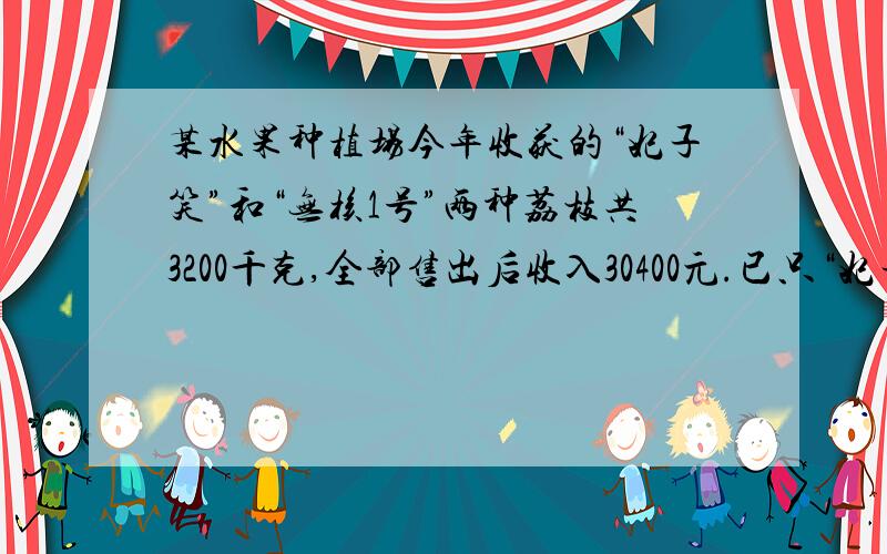 某水果种植场今年收获的“妃子笑”和“无核1号”两种荔枝共3200千克,全部售出后收入30400元.已只“妃子笑”荔枝每千克8元,“无核1号”荔枝每千克售价12元,该种植场今年这两种荔枝各收获