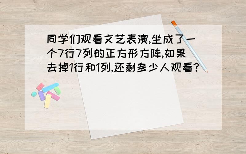 同学们观看文艺表演,坐成了一个7行7列的正方形方阵,如果去掉1行和1列,还剩多少人观看?