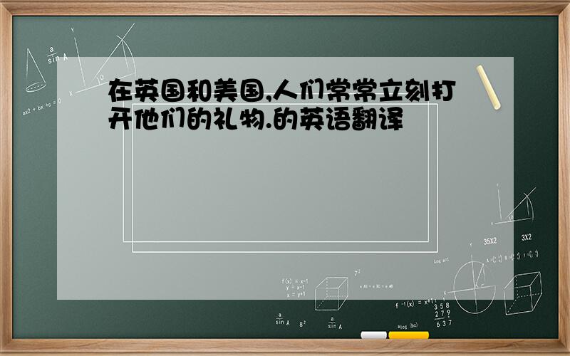 在英国和美国,人们常常立刻打开他们的礼物.的英语翻译