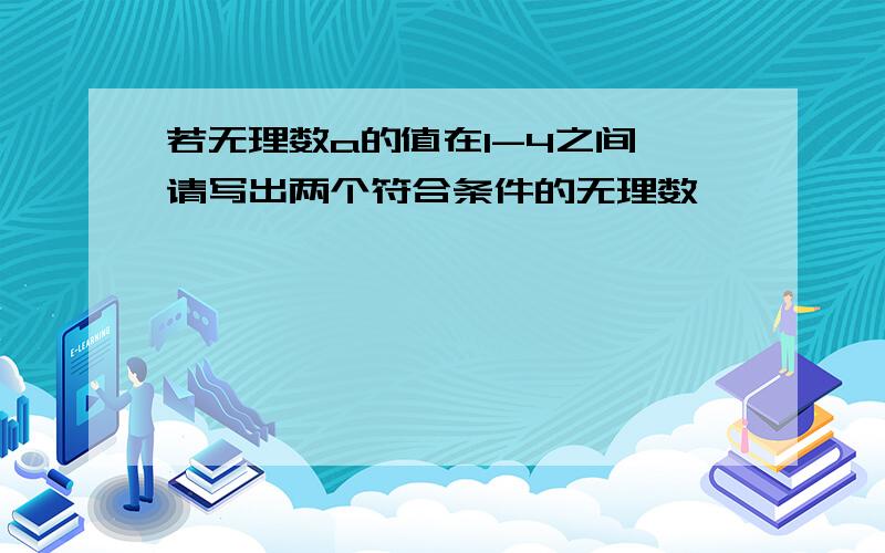 若无理数a的值在1-4之间,请写出两个符合条件的无理数