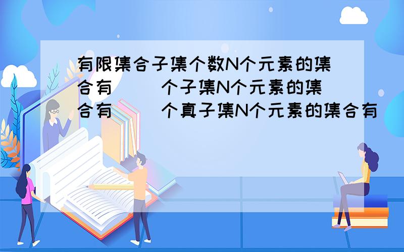 有限集合子集个数N个元素的集合有（ ）个子集N个元素的集合有（ ）个真子集N个元素的集合有（ ）个非空子集N个元素的集合有（ ）个非空真子集