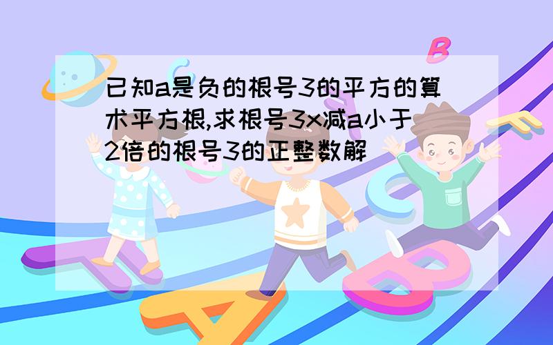 已知a是负的根号3的平方的算术平方根,求根号3x减a小于2倍的根号3的正整数解