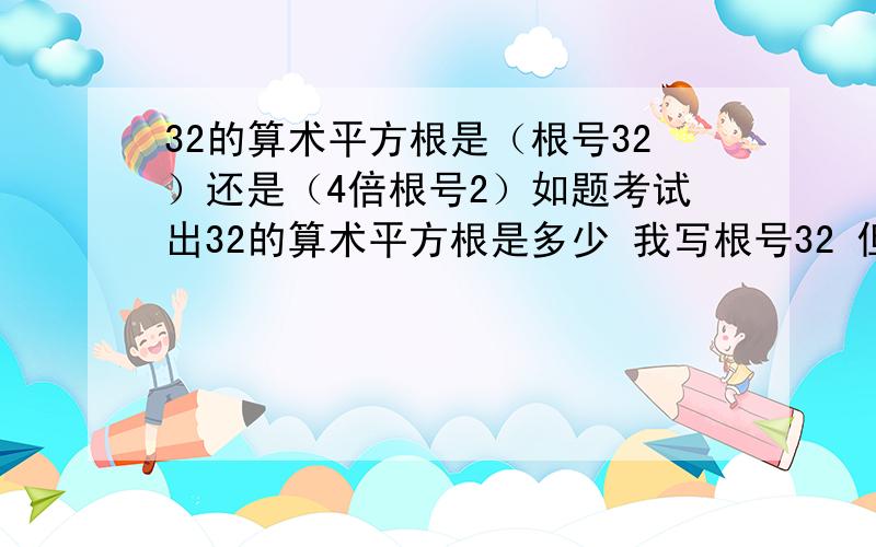 32的算术平方根是（根号32）还是（4倍根号2）如题考试出32的算术平方根是多少 我写根号32 但老师说是4倍根号2 难道根号32不行么？