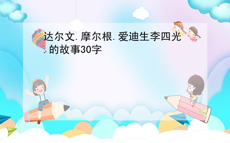 达尔文.摩尔根.爱迪生李四光.的故事30字