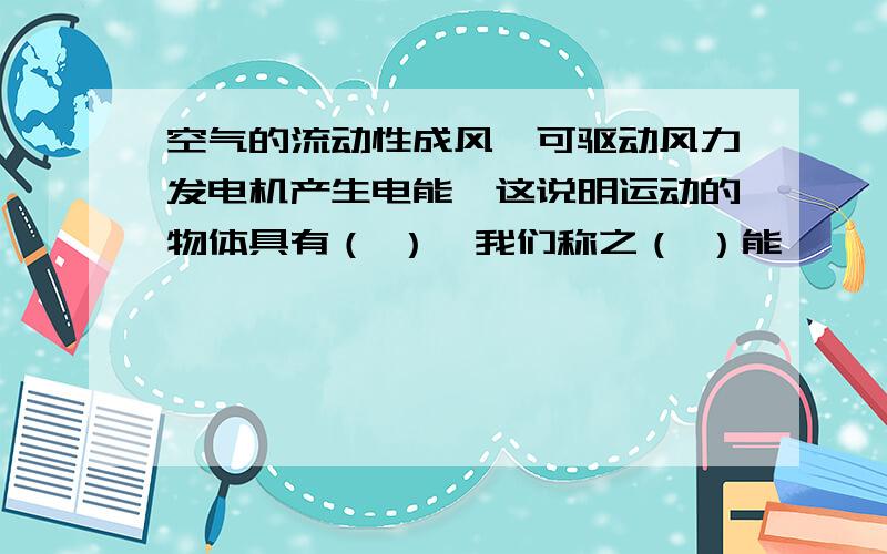 空气的流动性成风,可驱动风力发电机产生电能,这说明运动的物体具有（ ）,我们称之（ ）能