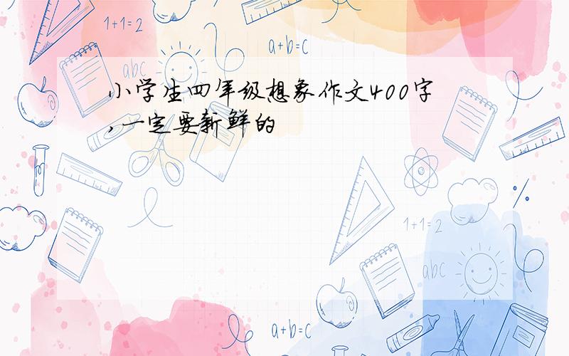 小学生四年级想象作文400字,一定要新鲜的