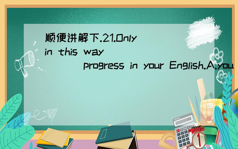 顺便讲解下.21.Only in this way _____ progress in your English.A.you make B.can you make C.you be able to make D.will you able to make22.It's a fine day.Let's go fishing,_____ A.won't we B.will we C.don't we D.shall we23.The building _____ roof w