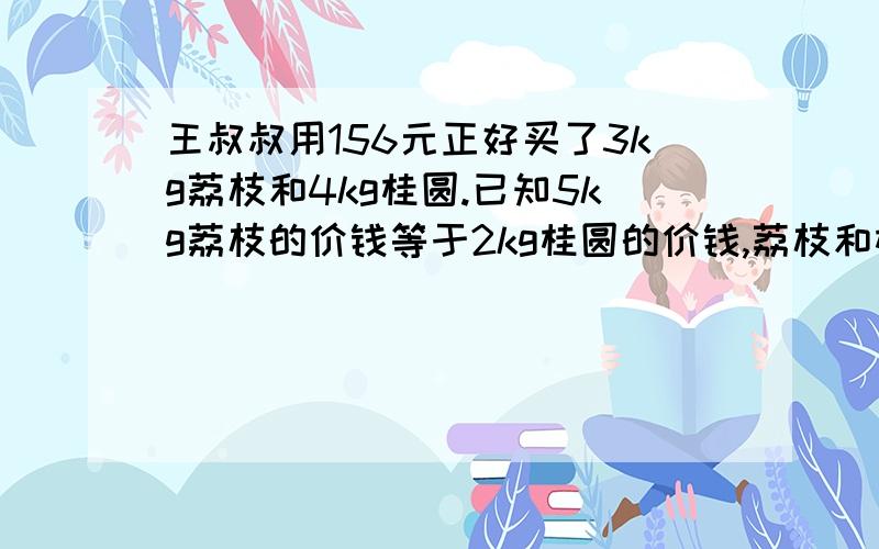 王叔叔用156元正好买了3kg荔枝和4kg桂圆.已知5kg荔枝的价钱等于2kg桂圆的价钱,荔枝和桂圆每kg各多少元?求哪位大哥大（或大姐大）帮我求出来!