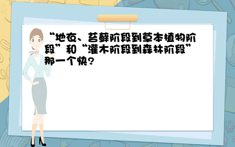 “地衣、苔藓阶段到草本植物阶段”和“灌木阶段到森林阶段”那一个快?