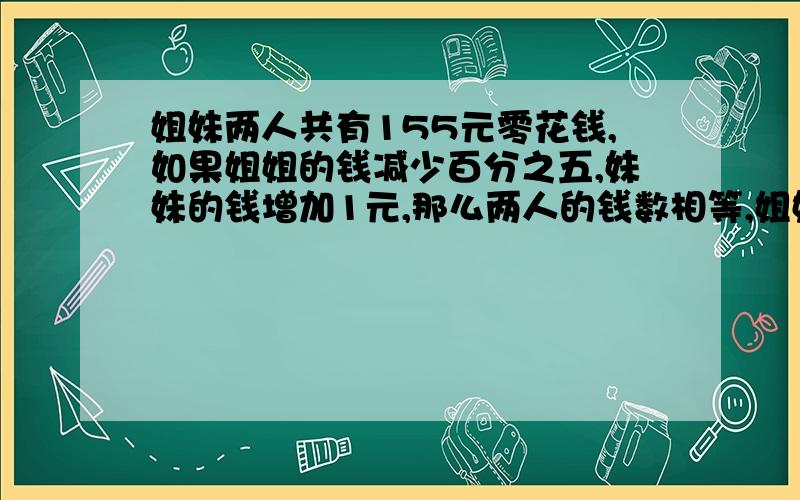 姐妹两人共有155元零花钱,如果姐姐的钱减少百分之五,妹妹的钱增加1元,那么两人的钱数相等,姐妹俩原来个有多少钱