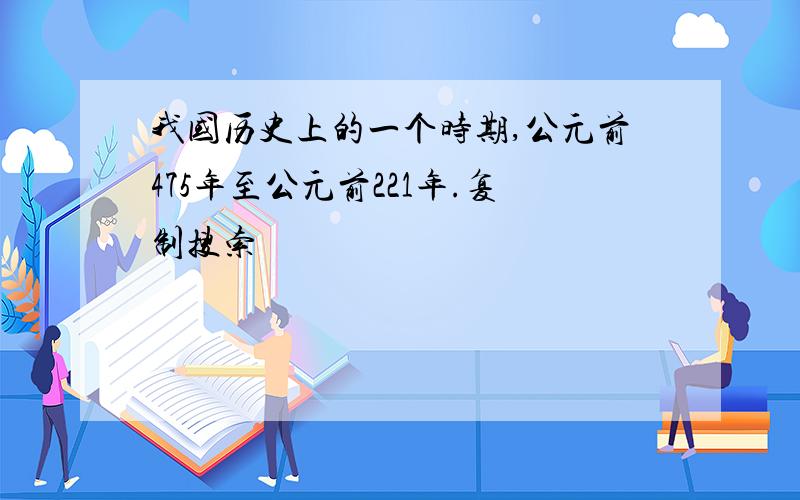 我国历史上的一个时期,公元前475年至公元前221年.复制搜索