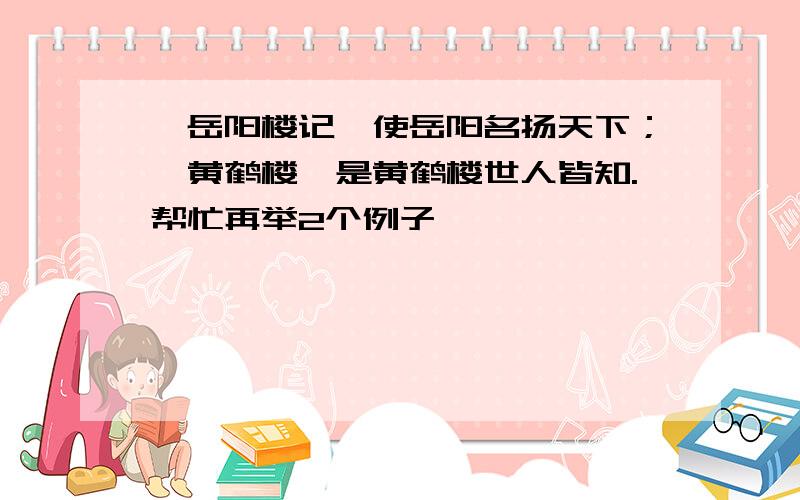 《岳阳楼记》使岳阳名扬天下；《黄鹤楼》是黄鹤楼世人皆知.帮忙再举2个例子