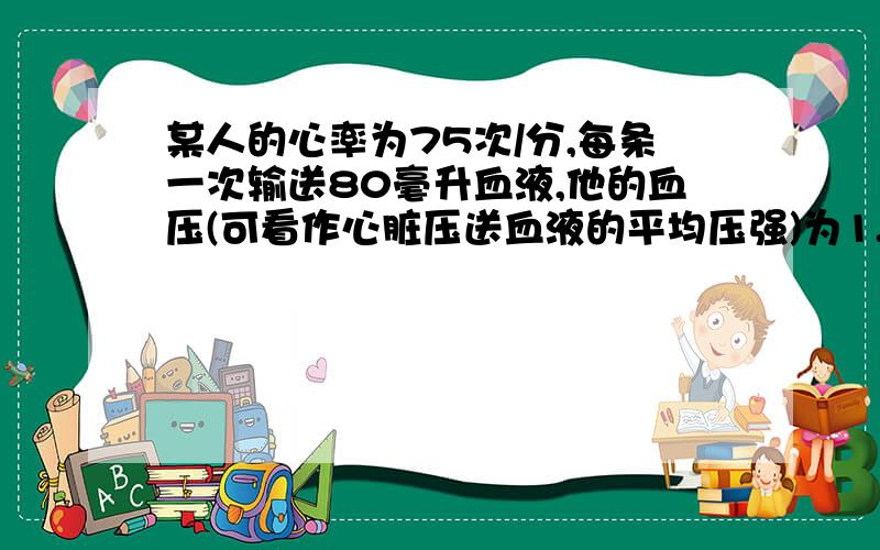 某人的心率为75次/分,每条一次输送80毫升血液,他的血压(可看作心脏压送血液的平均压强)为1.5*10^4帕.请根据以上信息,进行下列估算:(1)此人心脏跳动做功的平均功率P(2)此人心脏工作一天所做