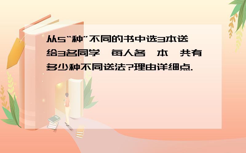 从5“种”不同的书中选3本送给3名同学,每人各一本,共有多少种不同送法?理由详细点.