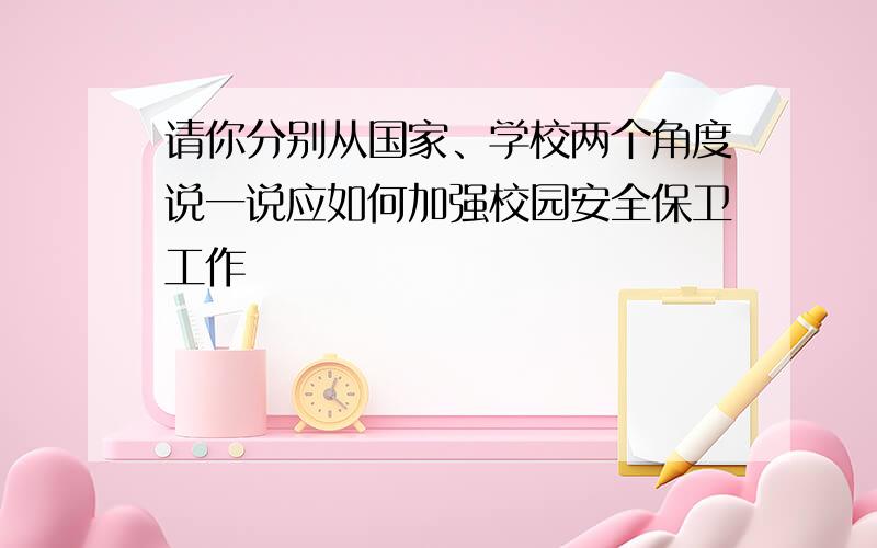 请你分别从国家、学校两个角度说一说应如何加强校园安全保卫工作