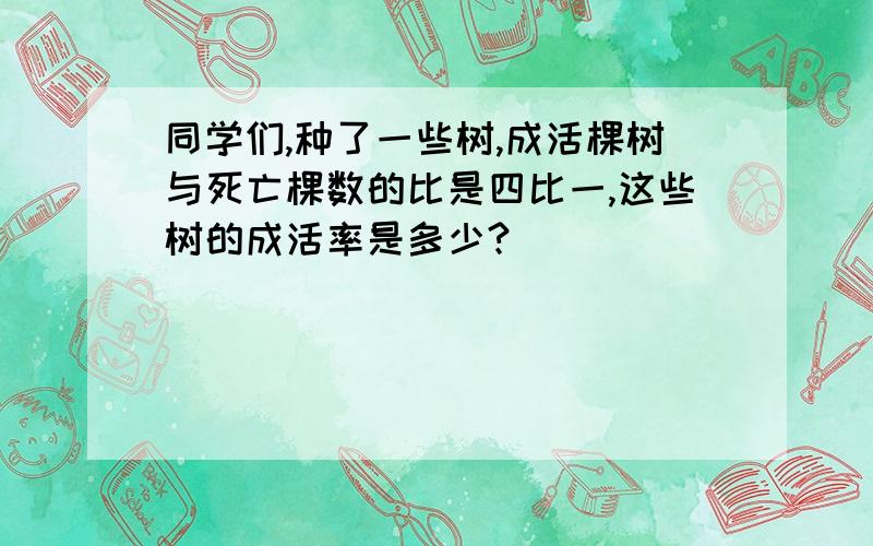 同学们,种了一些树,成活棵树与死亡棵数的比是四比一,这些树的成活率是多少?