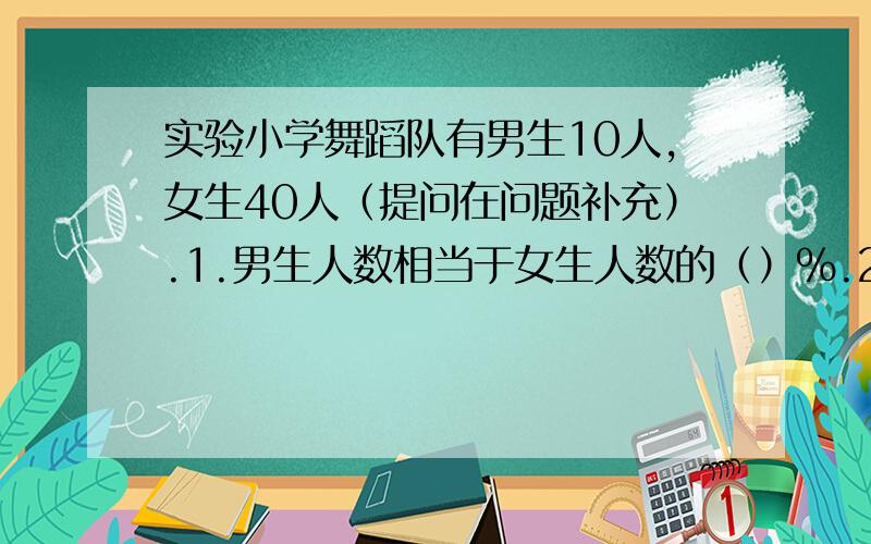 实验小学舞蹈队有男生10人,女生40人（提问在问题补充）.1.男生人数相当于女生人数的（）％.2.女生人数相当于男生人数的（）％.3.男生人数占总人数的（）％.4.女生人数占总人数的（）％.