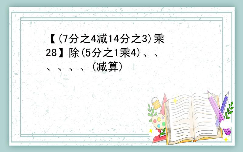 【(7分之4减14分之3)乘28】除(5分之1乘4)、、、、、、(减算)