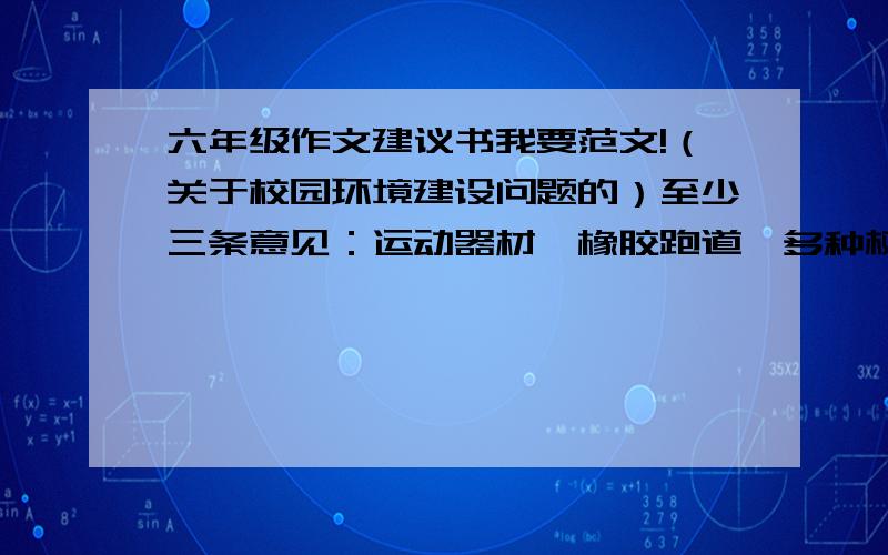 六年级作文建议书我要范文!（关于校园环境建设问题的）至少三条意见：运动器材,橡胶跑道,多种树木花草.（可以根据这几条意见展开写)