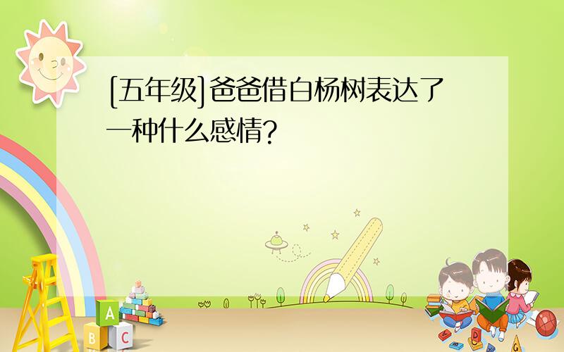 [五年级]爸爸借白杨树表达了一种什么感情?