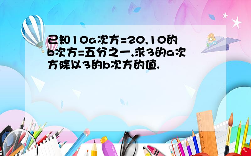 已知10a次方=20,10的b次方=五分之一,求3的a次方除以3的b次方的值.