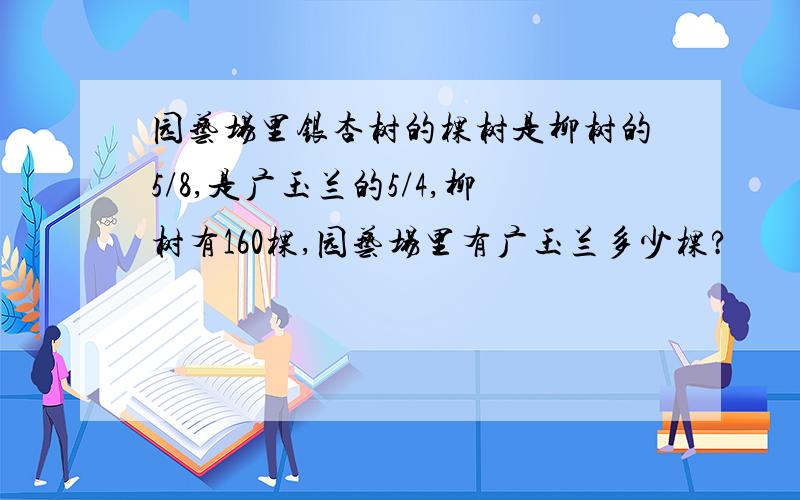 园艺场里银杏树的棵树是柳树的5/8,是广玉兰的5/4,柳树有160棵,园艺场里有广玉兰多少棵?