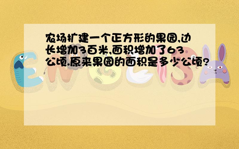 农场扩建一个正方形的果园,边长增加3百米,面积增加了63公顷.原来果园的面积是多少公顷?