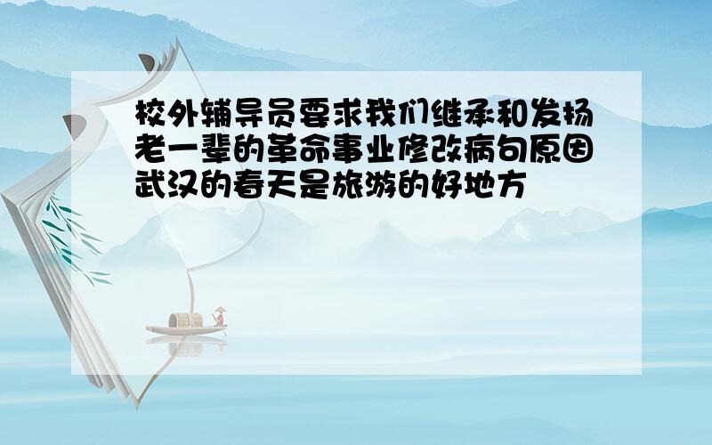 校外辅导员要求我们继承和发扬老一辈的革命事业修改病句原因武汉的春天是旅游的好地方