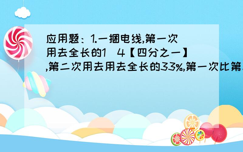 应用题：1.一捆电线,第一次用去全长的1\4【四分之一】,第二次用去用去全长的33%,第一次比第二次少用6米,这捆电线长?【单位：米】2.运一批货物,第一次运走20%,第二次运走6吨,第三次运的比