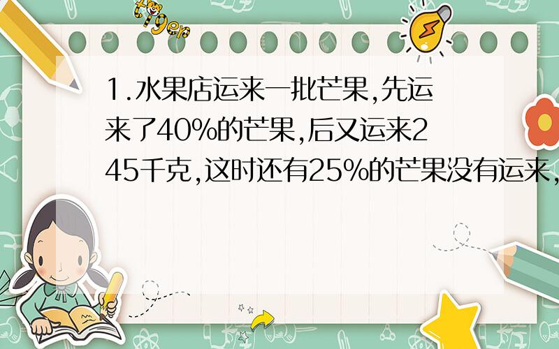 1.水果店运来一批芒果,先运来了40%的芒果,后又运来245千克,这时还有25%的芒果没有运来,这批芒果共有多少千克?2.参加手工制作兴趣小组的学生有48人,参加书法兴趣小组的学生人数的15分之6正