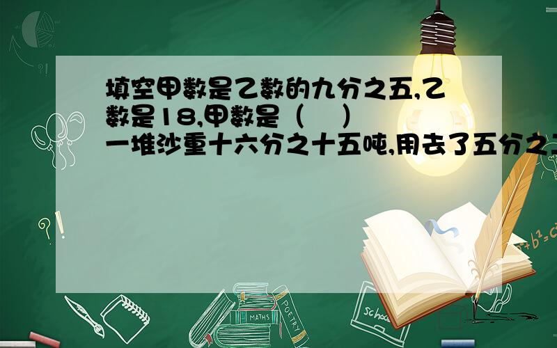 填空甲数是乙数的九分之五,乙数是18,甲数是（    ）一堆沙重十六分之十五吨,用去了五分之二,用去了（       ）一本书共100页,已经看了五分之三,已经看了（         ）页应用小强读一本150页的